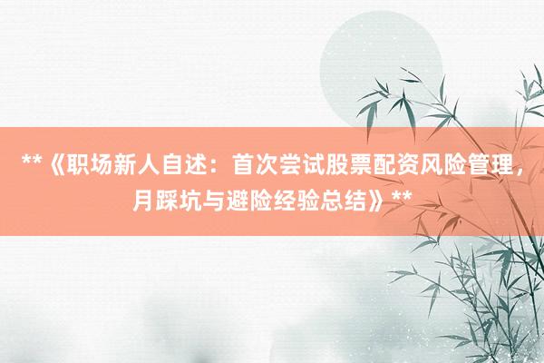 **《职场新人自述：首次尝试股票配资风险管理，月踩坑与避险经验总结》**