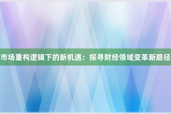 市场重构逻辑下的新机遇：探寻财经领域变革新路径