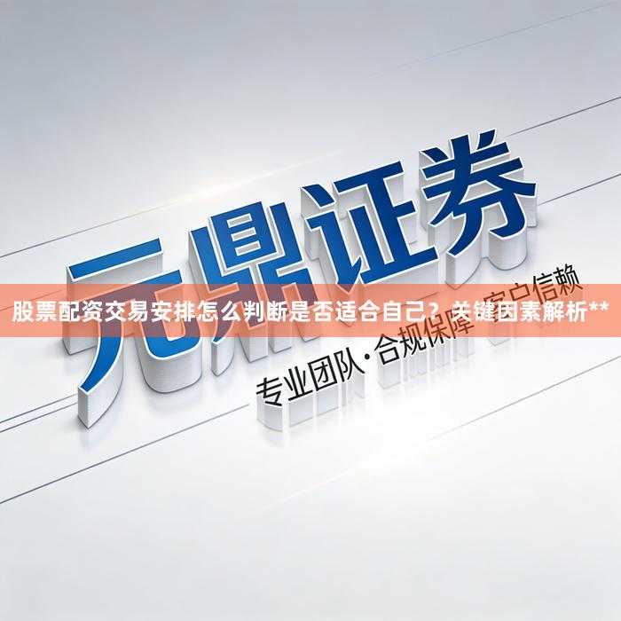 股票配资交易安排怎么判断是否适合自己？关键因素解析**