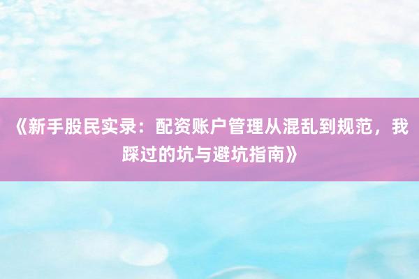 《新手股民实录：配资账户管理从混乱到规范，我踩过的坑与避坑指南》