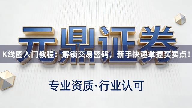 K线图入门教程：解锁交易密码，新手快速掌握买卖点！