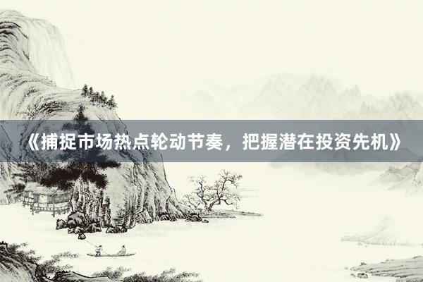 《捕捉市场热点轮动节奏，把握潜在投资先机》