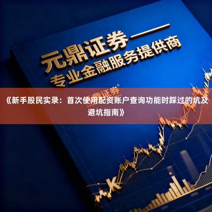 《新手股民实录：首次使用配资账户查询功能时踩过的坑及避坑指南》