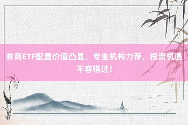 券商ETF配置价值凸显，专业机构力荐，投资机遇不容错过！
