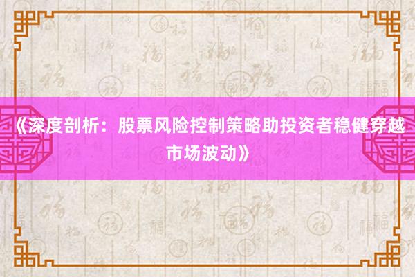 《深度剖析：股票风险控制策略助投资者稳健穿越市场波动》