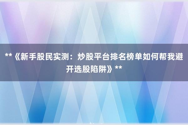 **《新手股民实测：炒股平台排名榜单如何帮我避开选股陷阱》**