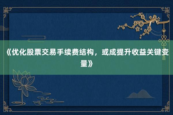 《优化股票交易手续费结构，或成提升收益关键变量》