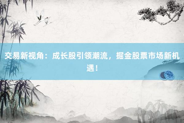 交易新视角：成长股引领潮流，掘金股票市场新机遇！