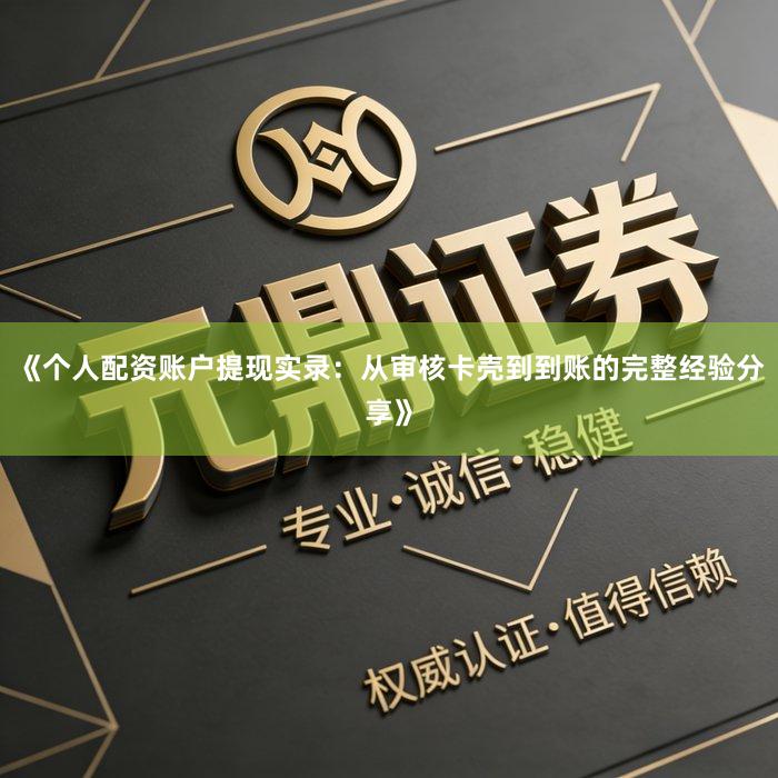 《个人配资账户提现实录：从审核卡壳到到账的完整经验分享》