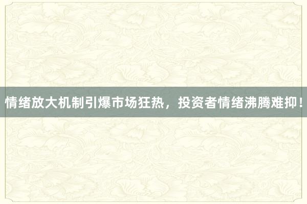 情绪放大机制引爆市场狂热，投资者情绪沸腾难抑！