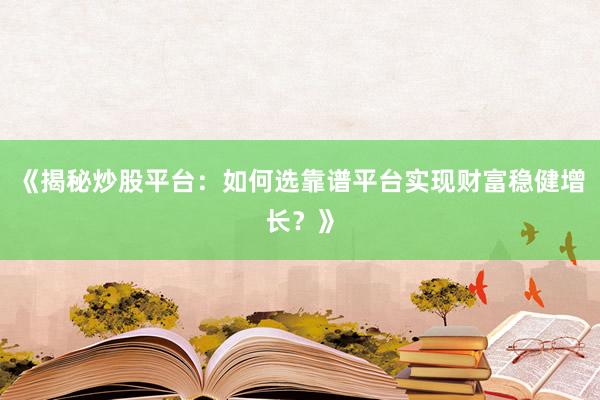 《揭秘炒股平台：如何选靠谱平台实现财富稳健增长？》