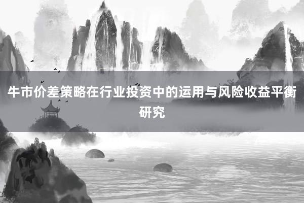 牛市价差策略在行业投资中的运用与风险收益平衡研究