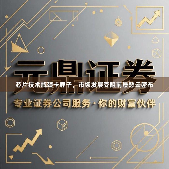 芯片技术瓶颈卡脖子，市场发展受阻前景愁云密布