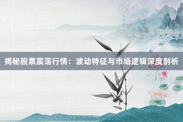 揭秘股票震荡行情：波动特征与市场逻辑深度剖析