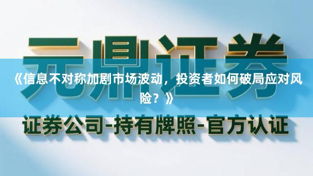 《信息不对称加剧市场波动，投资者如何破局应对风险？》