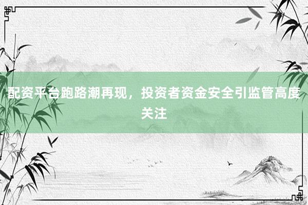配资平台跑路潮再现，投资者资金安全引监管高度关注