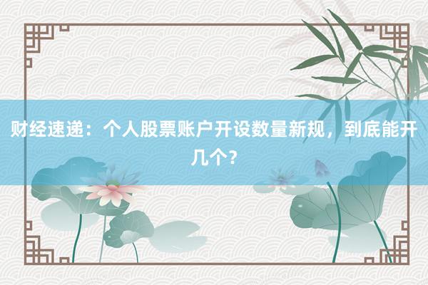 财经速递：个人股票账户开设数量新规，到底能开几个？