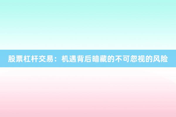 股票杠杆交易：机遇背后暗藏的不可忽视的风险