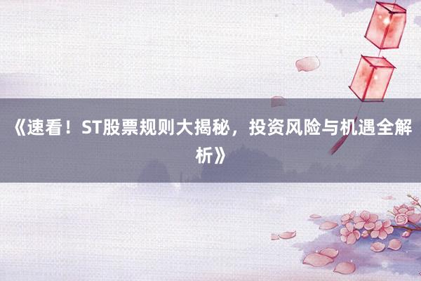 《速看！ST股票规则大揭秘，投资风险与机遇全解析》
