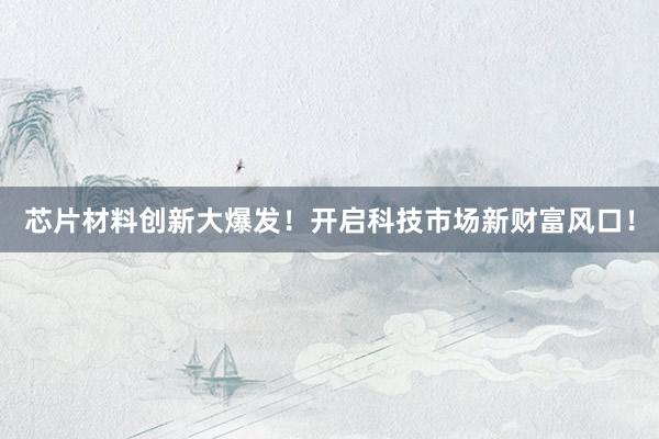 芯片材料创新大爆发！开启科技市场新财富风口！