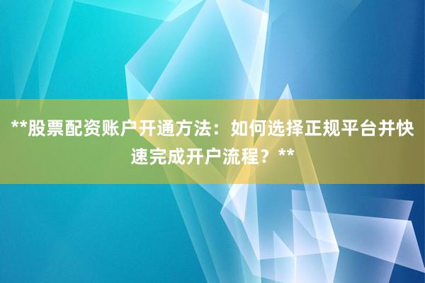 **股票配资账户开通方法：如何选择正规平台并快速完成开户流程？**