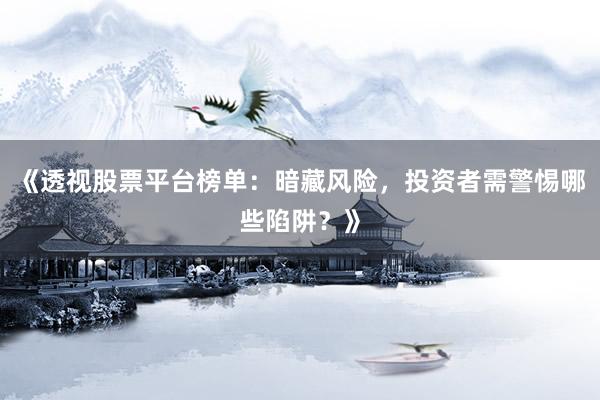 《透视股票平台榜单：暗藏风险，投资者需警惕哪些陷阱？》
