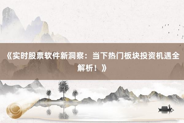 《实时股票软件新洞察：当下热门板块投资机遇全解析！》