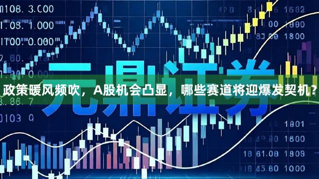 政策暖风频吹，A股机会凸显，哪些赛道将迎爆发契机？