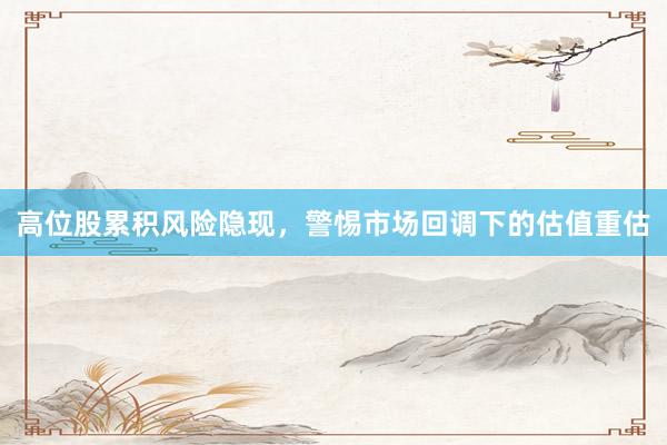 高位股累积风险隐现，警惕市场回调下的估值重估