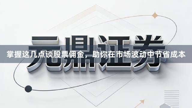 掌握这几点谈股票佣金，助你在市场波动中节省成本