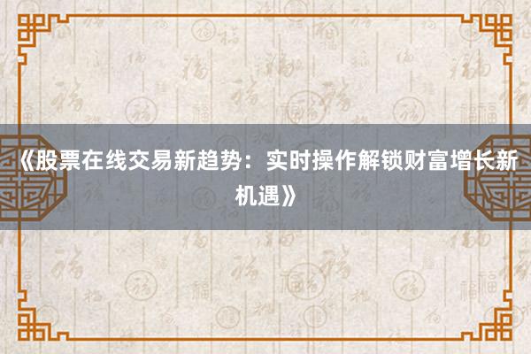 《股票在线交易新趋势：实时操作解锁财富增长新机遇》