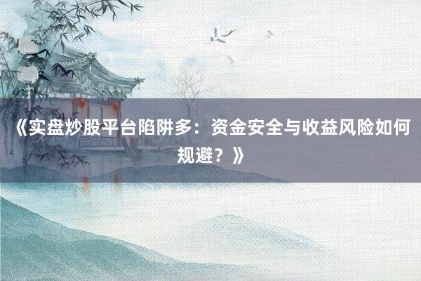 《实盘炒股平台陷阱多：资金安全与收益风险如何规避？》