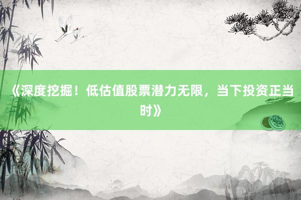 《深度挖掘！低估值股票潜力无限，当下投资正当时》