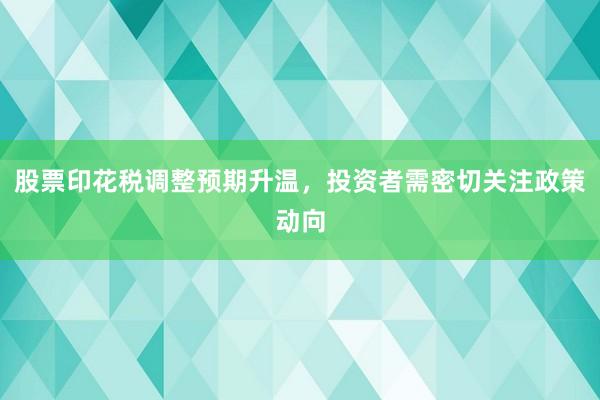 股票印花税调整预期升温，投资者需密切关注政策动向