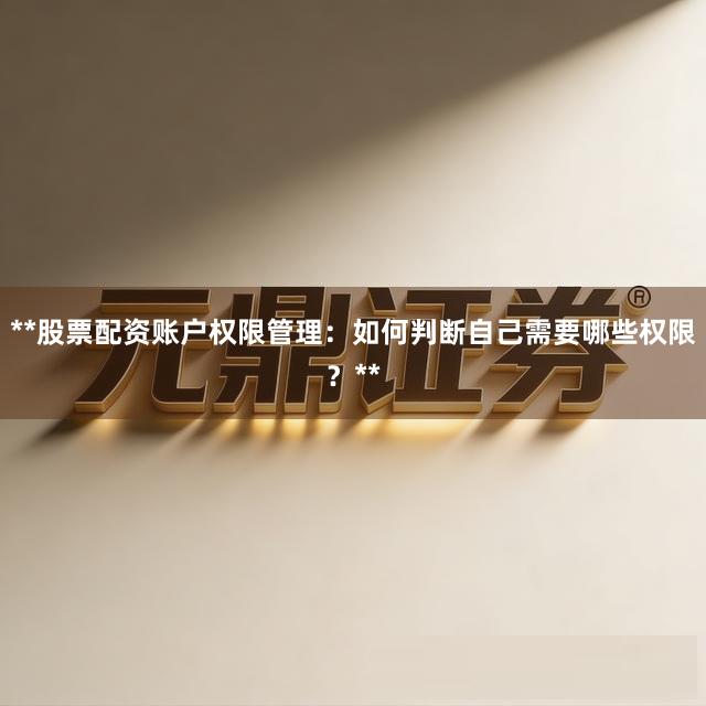 **股票配资账户权限管理：如何判断自己需要哪些权限？**