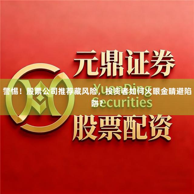 警惕！股票公司推荐藏风险，投资者如何火眼金睛避陷阱？