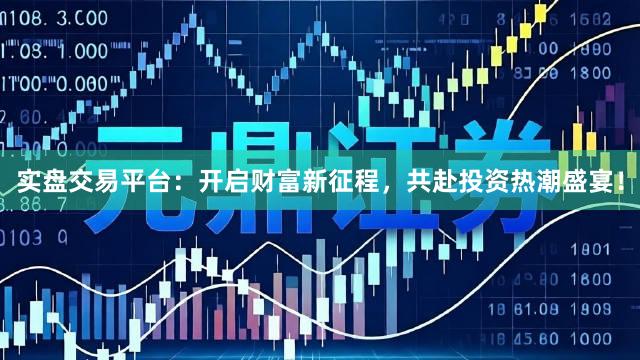 实盘交易平台：开启财富新征程，共赴投资热潮盛宴！
