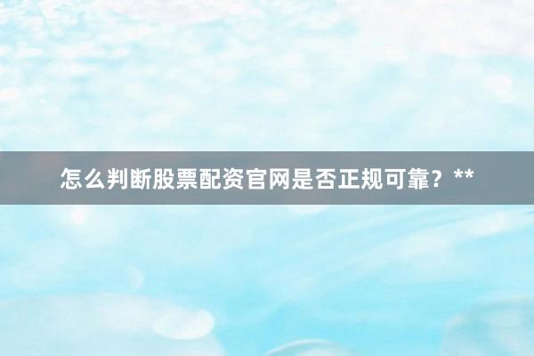 怎么判断股票配资官网是否正规可靠？**