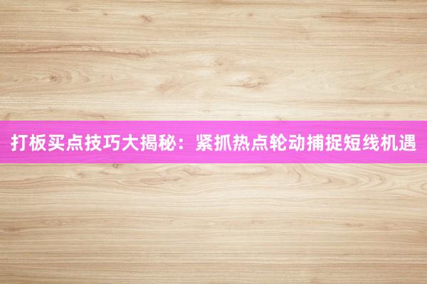 打板买点技巧大揭秘：紧抓热点轮动捕捉短线机遇