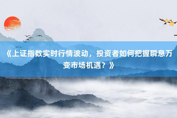 《上证指数实时行情波动，投资者如何把握瞬息万变市场机遇？》