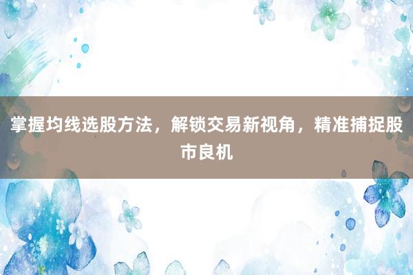 掌握均线选股方法，解锁交易新视角，精准捕捉股市良机