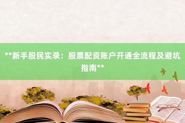 **新手股民实录：股票配资账户开通全流程及避坑指南**