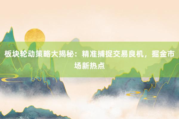 板块轮动策略大揭秘：精准捕捉交易良机，掘金市场新热点