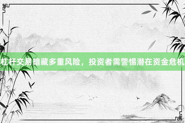 杠杆交易暗藏多重风险，投资者需警惕潜在资金危机