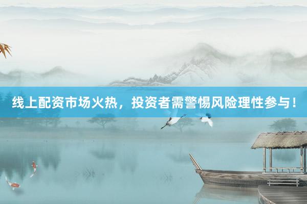 线上配资市场火热，投资者需警惕风险理性参与！