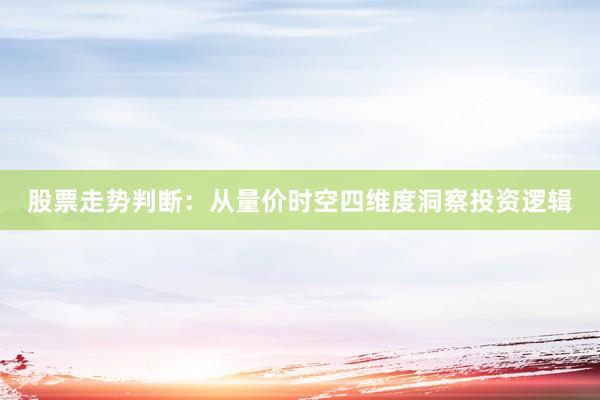股票走势判断：从量价时空四维度洞察投资逻辑