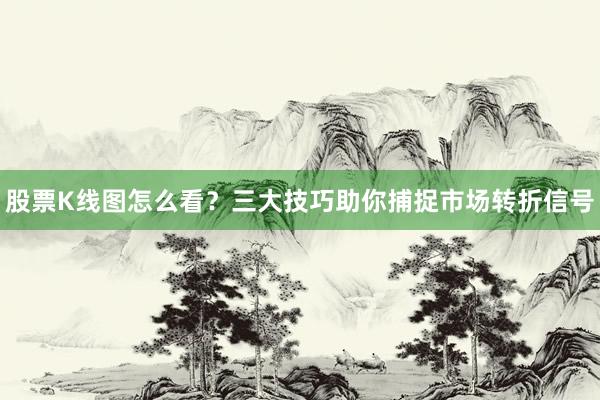 股票K线图怎么看？三大技巧助你捕捉市场转折信号