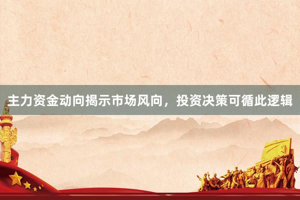 主力资金动向揭示市场风向，投资决策可循此逻辑