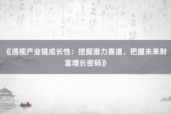 《透视产业链成长性：挖掘潜力赛道，把握未来财富增长密码》