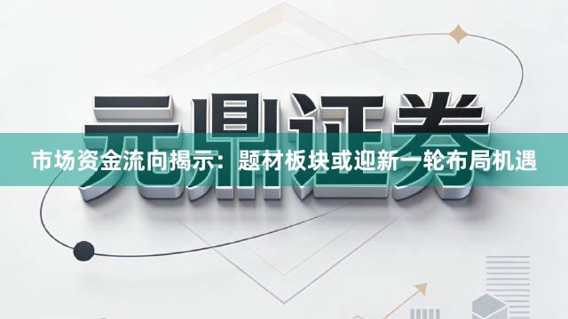 市场资金流向揭示：题材板块或迎新一轮布局机遇